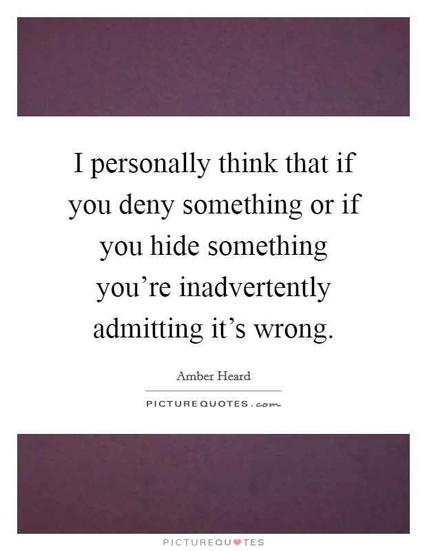 I personally think that if you deny something or if you hide something you're inadvertently admitting it's wrong. Picture Quote #1