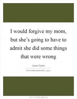 I would forgive my mom, but she’s going to have to admit she did some things that were wrong Picture Quote #1