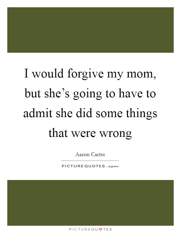 I would forgive my mom, but she's going to have to admit she did some things that were wrong Picture Quote #1