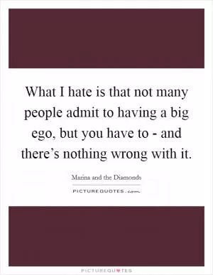 What I hate is that not many people admit to having a big ego, but you have to - and there’s nothing wrong with it Picture Quote #1