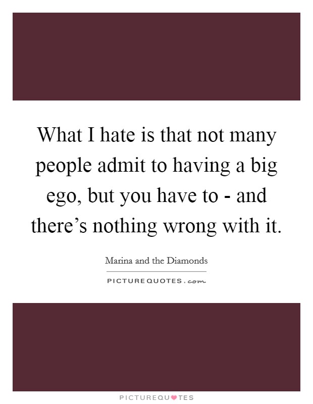 What I hate is that not many people admit to having a big ego, but you have to - and there’s nothing wrong with it Picture Quote #1