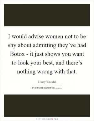 I would advise women not to be shy about admitting they’ve had Botox - it just shows you want to look your best, and there’s nothing wrong with that Picture Quote #1