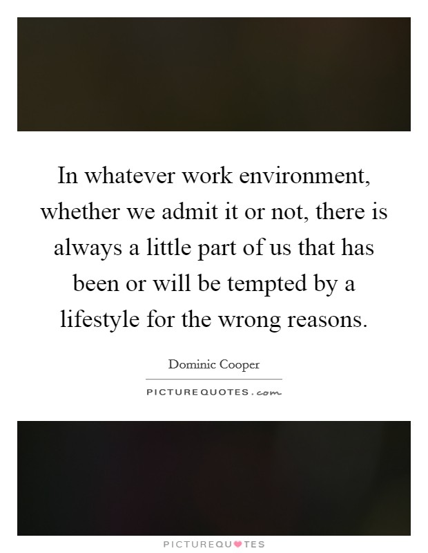 In whatever work environment, whether we admit it or not, there is always a little part of us that has been or will be tempted by a lifestyle for the wrong reasons. Picture Quote #1