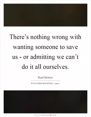 There’s nothing wrong with wanting someone to save us - or admitting we can’t do it all ourselves Picture Quote #1