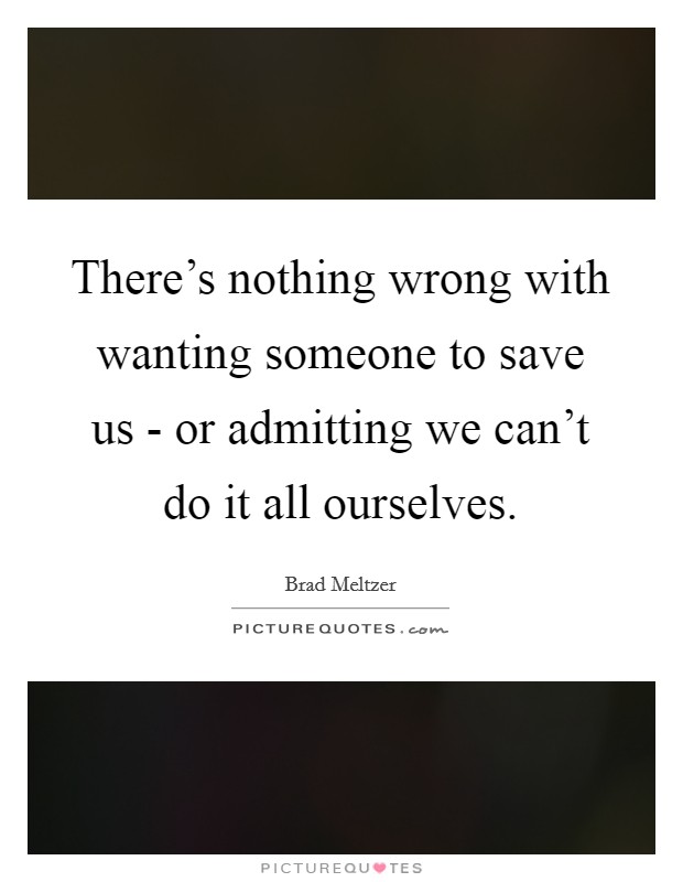 There's nothing wrong with wanting someone to save us - or admitting we can't do it all ourselves. Picture Quote #1