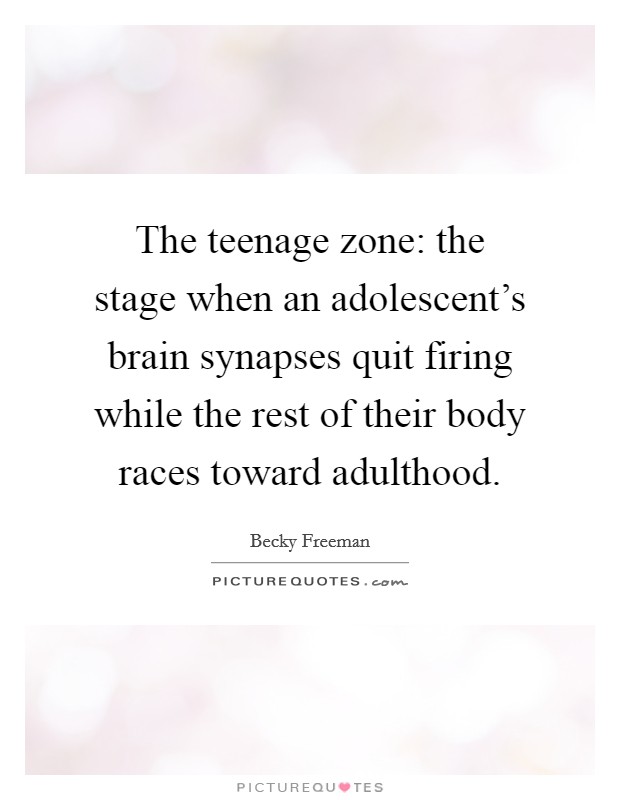 The teenage zone: the stage when an adolescent's brain synapses quit firing while the rest of their body races toward adulthood. Picture Quote #1