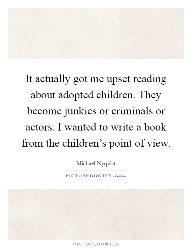 It actually got me upset reading about adopted children. They become junkies or criminals or actors. I wanted to write a book from the children's point of view. Picture Quote #1