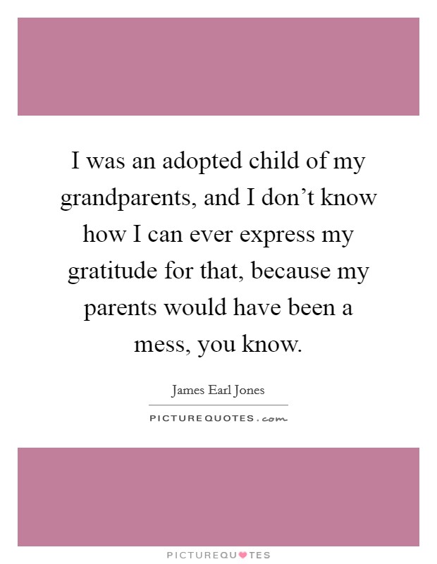 I was an adopted child of my grandparents, and I don't know how I can ever express my gratitude for that, because my parents would have been a mess, you know. Picture Quote #1