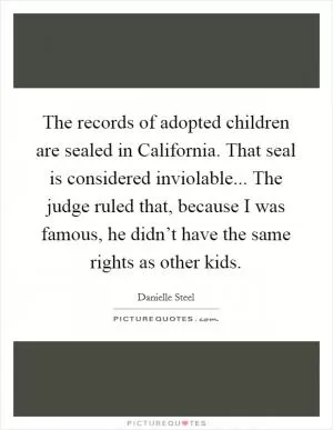 The records of adopted children are sealed in California. That seal is considered inviolable... The judge ruled that, because I was famous, he didn’t have the same rights as other kids Picture Quote #1