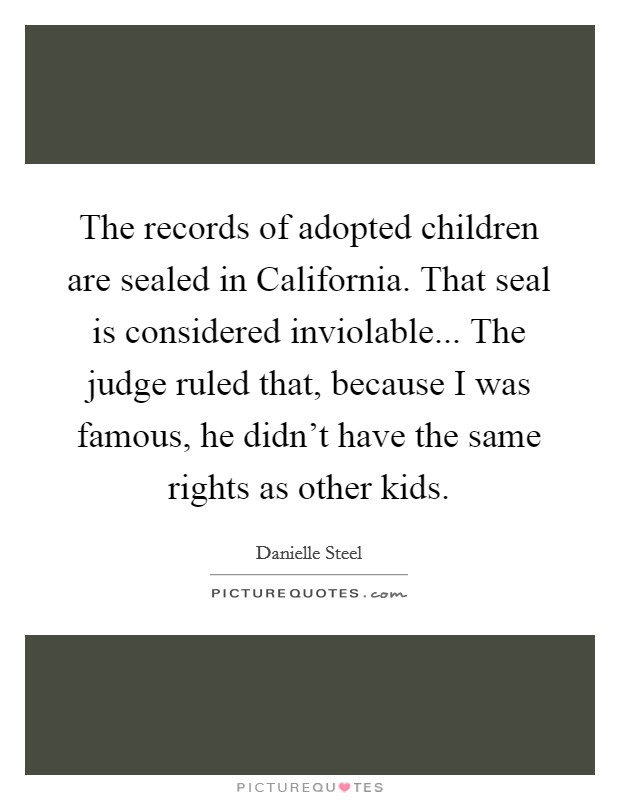 The records of adopted children are sealed in California. That seal is considered inviolable... The judge ruled that, because I was famous, he didn't have the same rights as other kids. Picture Quote #1