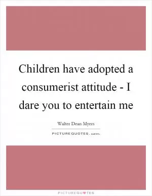 Children have adopted a consumerist attitude - I dare you to entertain me Picture Quote #1