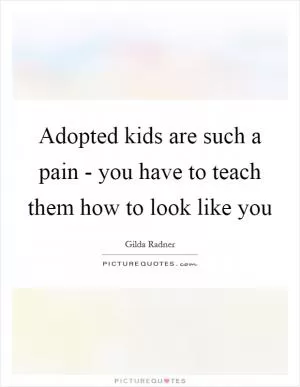 Adopted kids are such a pain - you have to teach them how to look like you Picture Quote #1