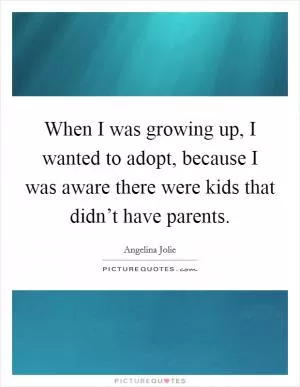 When I was growing up, I wanted to adopt, because I was aware there were kids that didn’t have parents Picture Quote #1