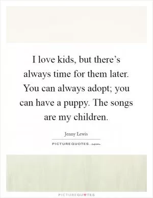 I love kids, but there’s always time for them later. You can always adopt; you can have a puppy. The songs are my children Picture Quote #1