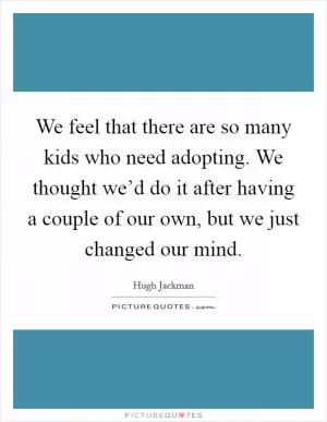 We feel that there are so many kids who need adopting. We thought we’d do it after having a couple of our own, but we just changed our mind Picture Quote #1