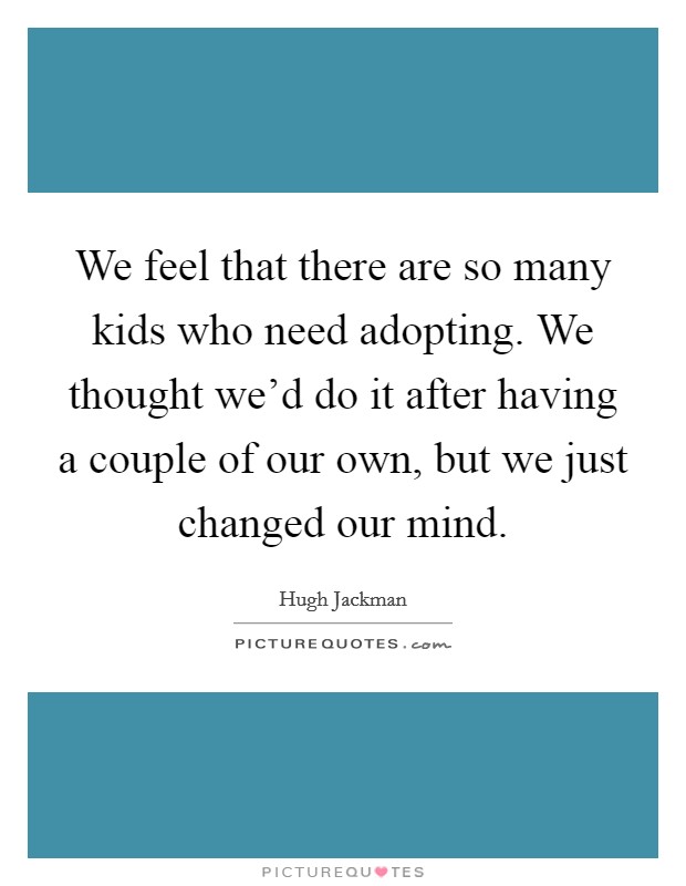 We feel that there are so many kids who need adopting. We thought we'd do it after having a couple of our own, but we just changed our mind. Picture Quote #1