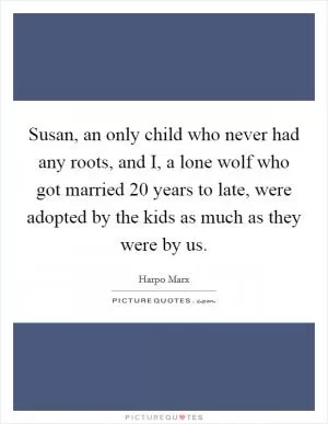 Susan, an only child who never had any roots, and I, a lone wolf who got married 20 years to late, were adopted by the kids as much as they were by us Picture Quote #1