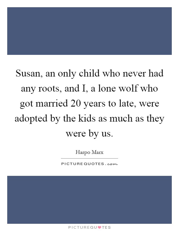 Susan, an only child who never had any roots, and I, a lone wolf who got married 20 years to late, were adopted by the kids as much as they were by us. Picture Quote #1