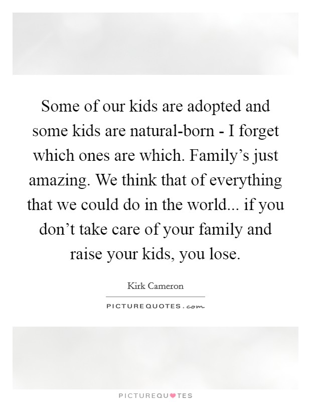 Some of our kids are adopted and some kids are natural-born - I forget which ones are which. Family's just amazing. We think that of everything that we could do in the world... if you don't take care of your family and raise your kids, you lose. Picture Quote #1