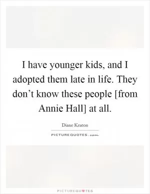 I have younger kids, and I adopted them late in life. They don’t know these people [from Annie Hall] at all Picture Quote #1