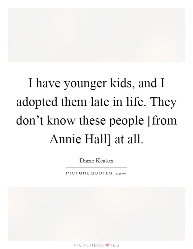 I have younger kids, and I adopted them late in life. They don't know these people [from Annie Hall] at all. Picture Quote #1