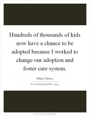 Hundreds of thousands of kids now have a chance to be adopted because I worked to change our adoption and foster care system Picture Quote #1