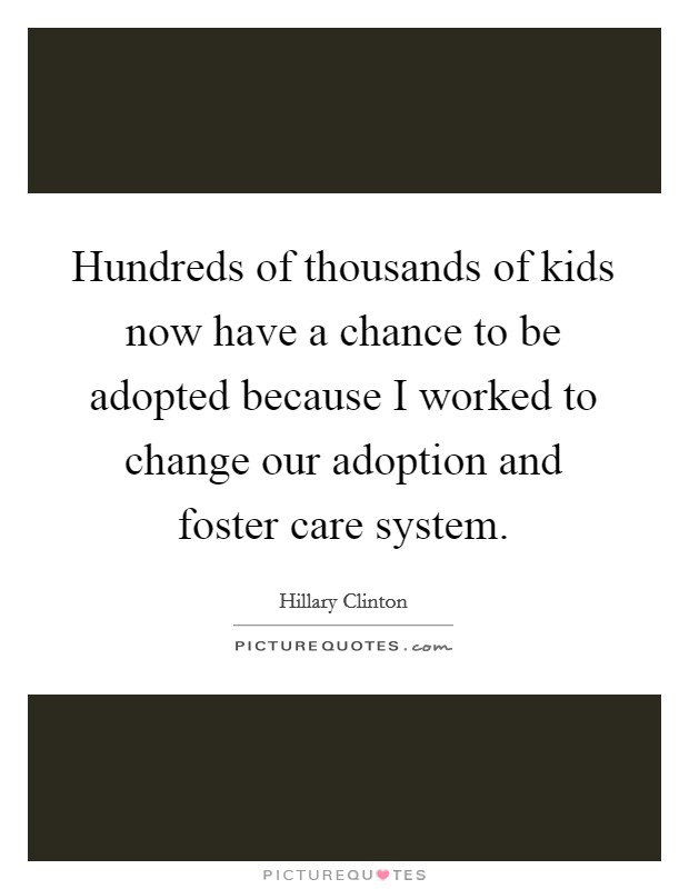 Hundreds of thousands of kids now have a chance to be adopted because I worked to change our adoption and foster care system. Picture Quote #1