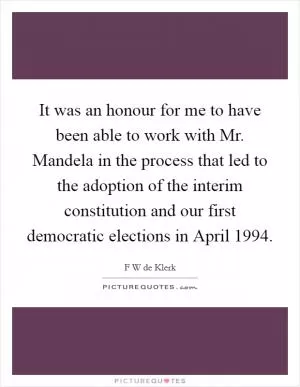 It was an honour for me to have been able to work with Mr. Mandela in the process that led to the adoption of the interim constitution and our first democratic elections in April 1994 Picture Quote #1
