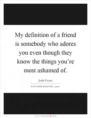 My definition of a friend is somebody who adores you even though they know the things you’re most ashamed of Picture Quote #1