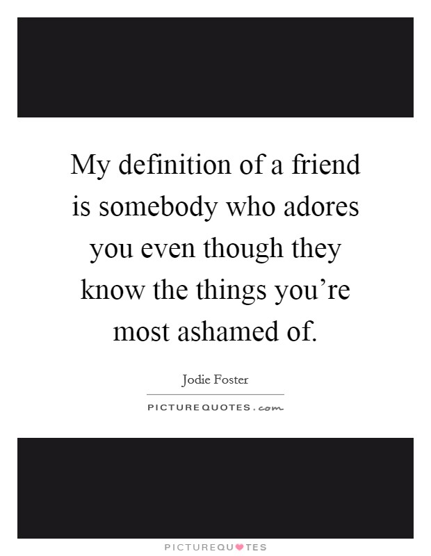 My definition of a friend is somebody who adores you even though they know the things you're most ashamed of. Picture Quote #1