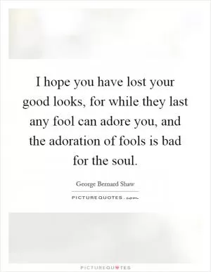 I hope you have lost your good looks, for while they last any fool can adore you, and the adoration of fools is bad for the soul Picture Quote #1