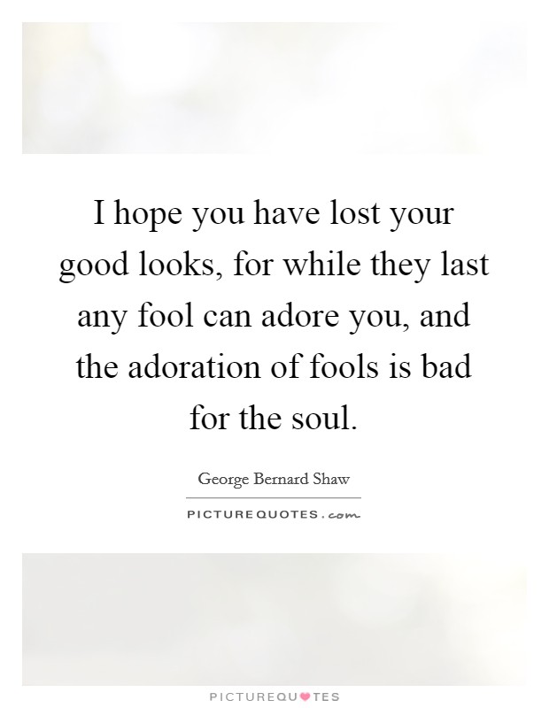 I hope you have lost your good looks, for while they last any fool can adore you, and the adoration of fools is bad for the soul. Picture Quote #1