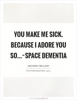 You make me sick. Because I adore you so...~Space Dementia Picture Quote #1