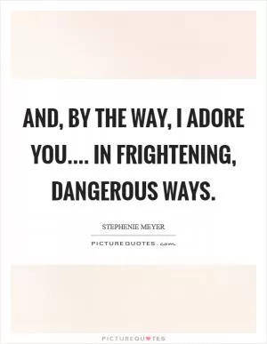And, by the way, I adore you.... in frightening, dangerous ways Picture Quote #1
