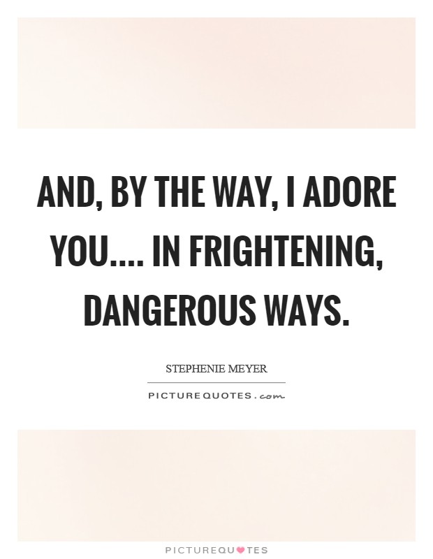 And, by the way, I adore you.... in frightening, dangerous ways. Picture Quote #1