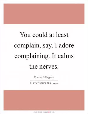 You could at least complain, say. I adore complaining. It calms the nerves Picture Quote #1
