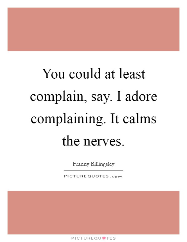 You could at least complain, say. I adore complaining. It calms the nerves. Picture Quote #1