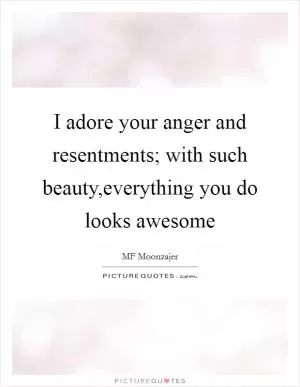 I adore your anger and resentments; with such beauty,everything you do looks awesome Picture Quote #1