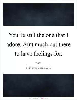 You’re still the one that I adore. Aint much out there to have feelings for Picture Quote #1