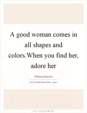A good woman comes in all shapes and colors.When you find her, adore her Picture Quote #1