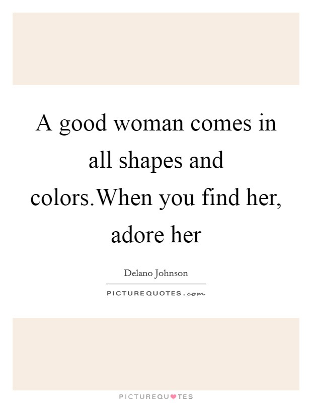 A good woman comes in all shapes and colors.When you find her, adore her Picture Quote #1
