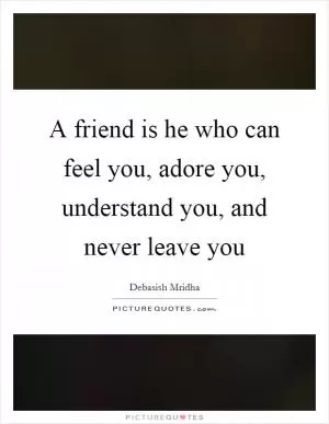A friend is he who can feel you, adore you, understand you, and never leave you Picture Quote #1