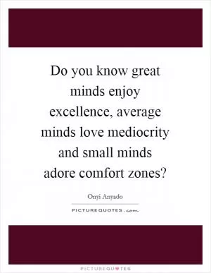 Do you know great minds enjoy excellence, average minds love mediocrity and small minds adore comfort zones? Picture Quote #1