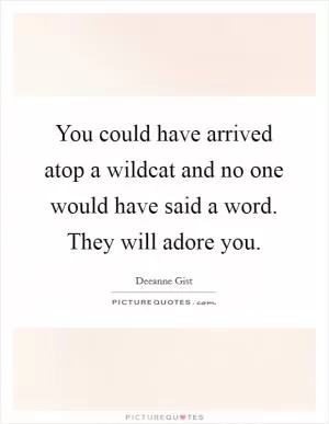You could have arrived atop a wildcat and no one would have said a word. They will adore you Picture Quote #1