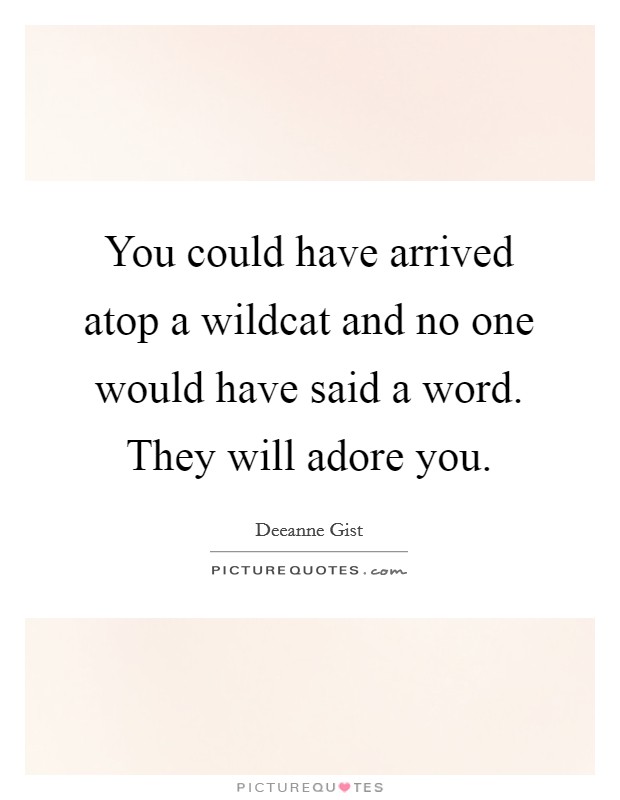 You could have arrived atop a wildcat and no one would have said a word. They will adore you. Picture Quote #1