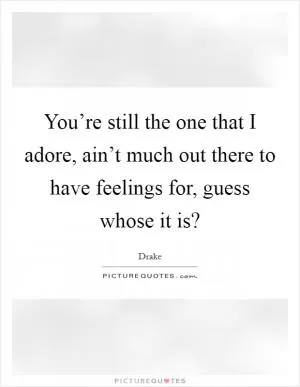 You’re still the one that I adore, ain’t much out there to have feelings for, guess whose it is? Picture Quote #1