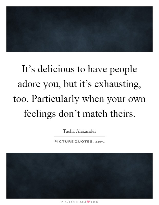 It's delicious to have people adore you, but it's exhausting, too. Particularly when your own feelings don't match theirs. Picture Quote #1