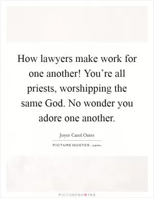 How lawyers make work for one another! You’re all priests, worshipping the same God. No wonder you adore one another Picture Quote #1