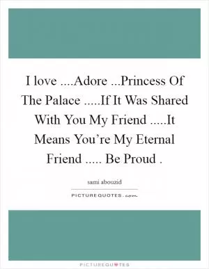 I love ....Adore ...Princess Of The Palace .....If It Was Shared With You My Friend .....It Means You’re My Eternal Friend ..... Be Proud  Picture Quote #1