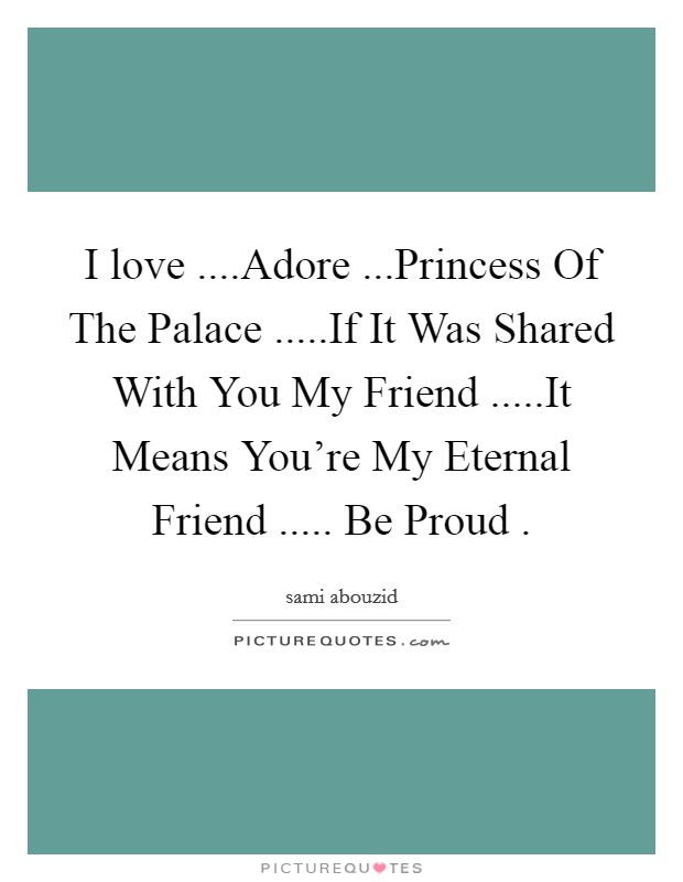 I love ....Adore ...Princess Of The Palace .....If It Was Shared With You My Friend .....It Means You're My Eternal Friend ..... Be Proud . Picture Quote #1